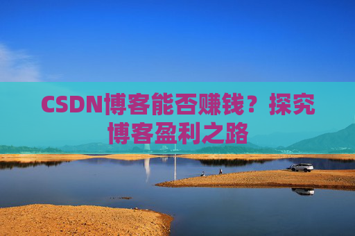 CSDN博客能否赚钱？探究博客盈利之路